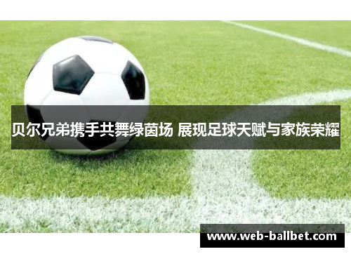 贝尔兄弟携手共舞绿茵场 展现足球天赋与家族荣耀