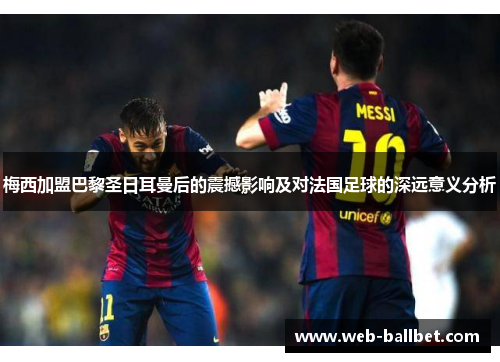 梅西加盟巴黎圣日耳曼后的震撼影响及对法国足球的深远意义分析