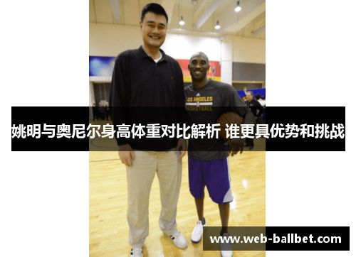 姚明与奥尼尔身高体重对比解析 谁更具优势和挑战