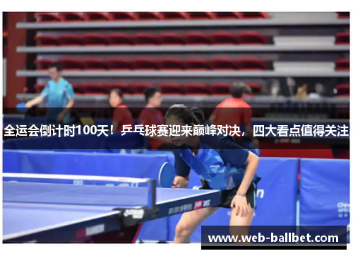 全运会倒计时100天！乒乓球赛迎来巅峰对决，四大看点值得关注